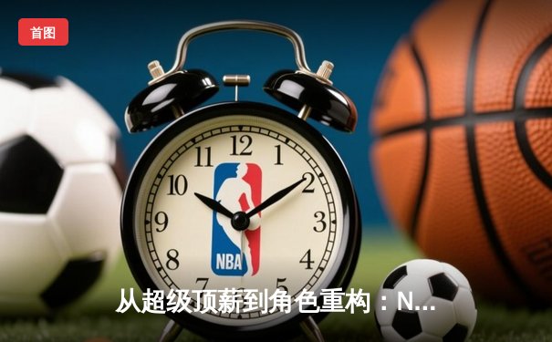 从超级顶薪到角色重构：NBA新赛季薪资结构与球队竞争力的深度博弈