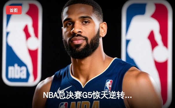 NBA总决赛G5惊天逆转！湖人绝地反击险胜热火，詹姆斯创历史之夜