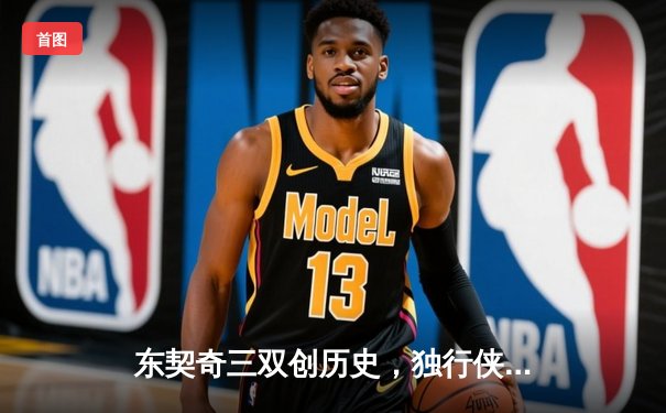 东契奇三双创历史，独行侠加时险胜凯尔特人扳回一城