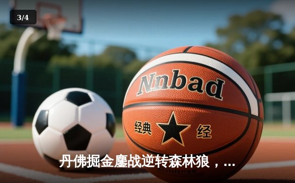 丹佛掘金鏖战逆转森林狼，约基奇全能数据率队夺赛点 - 3