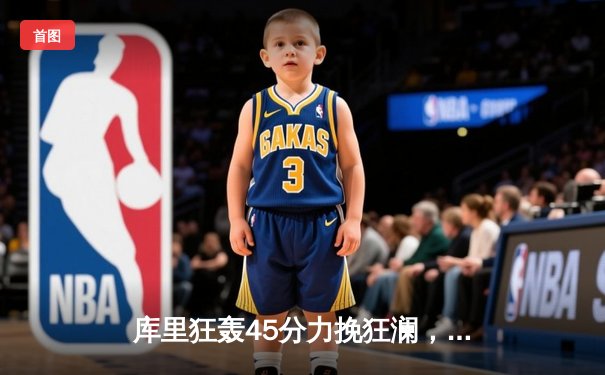 库里狂轰45分力挽狂澜，勇士加时险胜凯尔特人扳平总比分