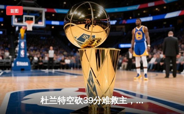 杜兰特空砍39分难救主，凯尔特人双探花合砍61分主场力克太阳